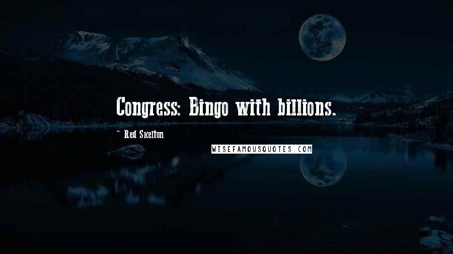 Red Skelton Quotes: Congress: Bingo with billions.