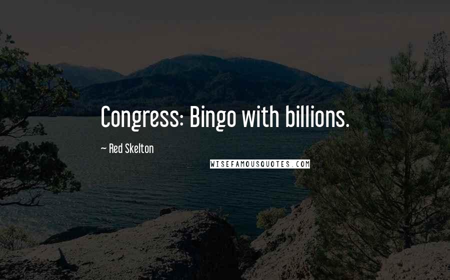 Red Skelton Quotes: Congress: Bingo with billions.