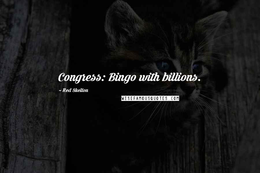 Red Skelton Quotes: Congress: Bingo with billions.