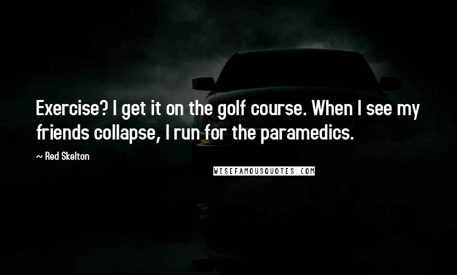 Red Skelton Quotes: Exercise? I get it on the golf course. When I see my friends collapse, I run for the paramedics.