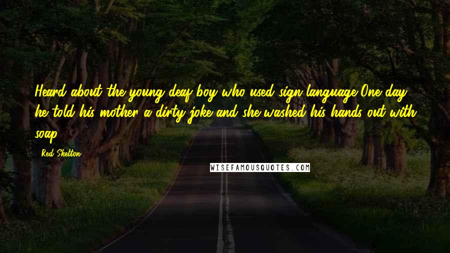 Red Skelton Quotes: Heard about the young deaf boy who used sign language-One day he told his mother a dirty joke and she washed his hands out with soap