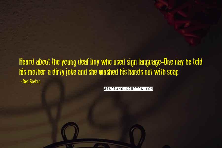 Red Skelton Quotes: Heard about the young deaf boy who used sign language-One day he told his mother a dirty joke and she washed his hands out with soap