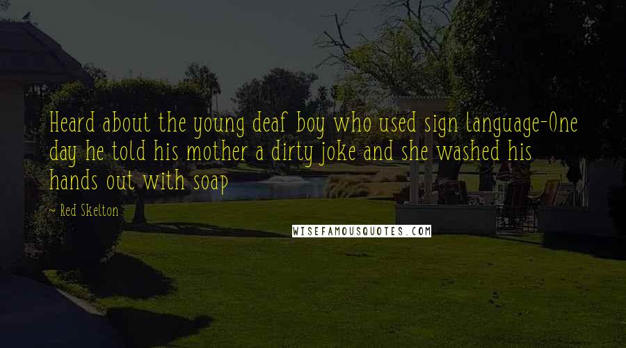 Red Skelton Quotes: Heard about the young deaf boy who used sign language-One day he told his mother a dirty joke and she washed his hands out with soap