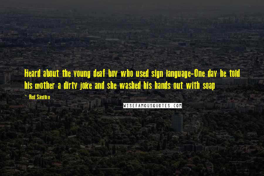 Red Skelton Quotes: Heard about the young deaf boy who used sign language-One day he told his mother a dirty joke and she washed his hands out with soap