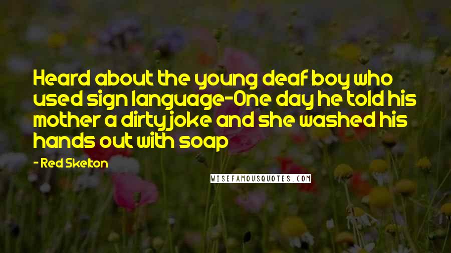 Red Skelton Quotes: Heard about the young deaf boy who used sign language-One day he told his mother a dirty joke and she washed his hands out with soap