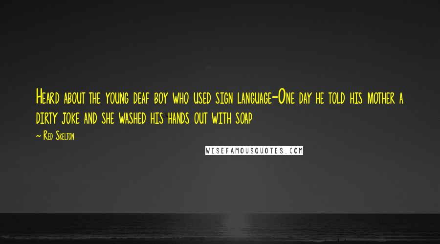 Red Skelton Quotes: Heard about the young deaf boy who used sign language-One day he told his mother a dirty joke and she washed his hands out with soap