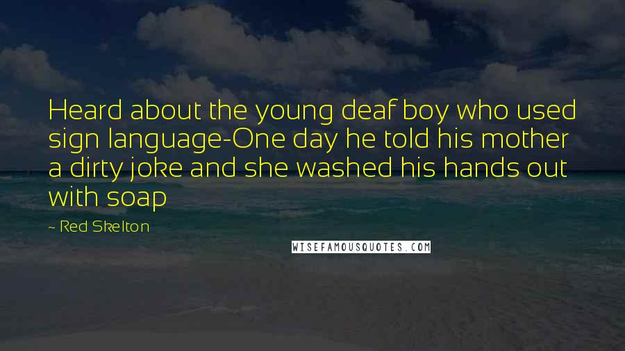 Red Skelton Quotes: Heard about the young deaf boy who used sign language-One day he told his mother a dirty joke and she washed his hands out with soap