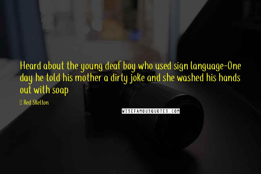 Red Skelton Quotes: Heard about the young deaf boy who used sign language-One day he told his mother a dirty joke and she washed his hands out with soap