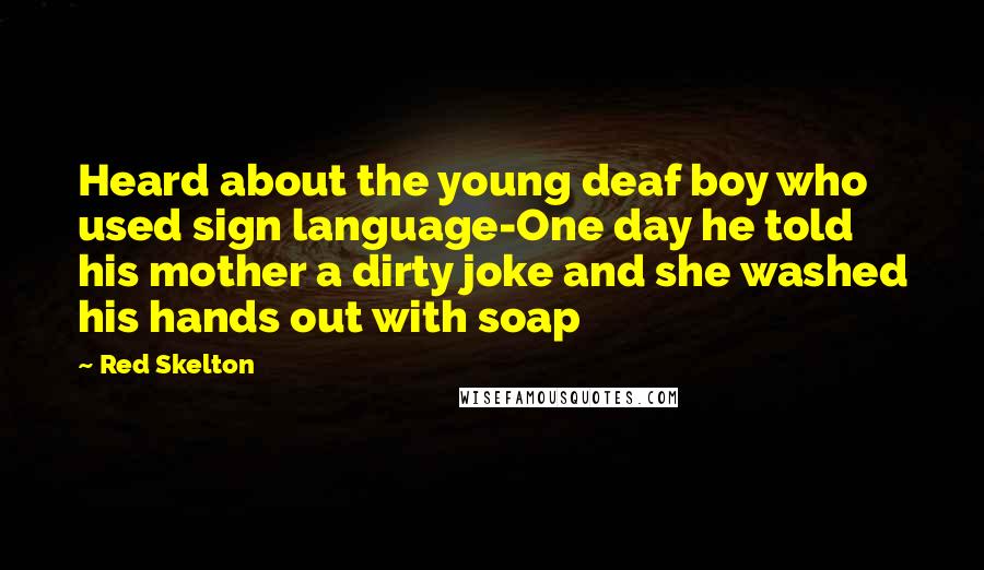 Red Skelton Quotes: Heard about the young deaf boy who used sign language-One day he told his mother a dirty joke and she washed his hands out with soap