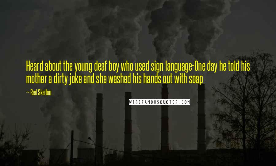 Red Skelton Quotes: Heard about the young deaf boy who used sign language-One day he told his mother a dirty joke and she washed his hands out with soap