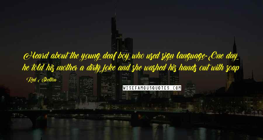 Red Skelton Quotes: Heard about the young deaf boy who used sign language-One day he told his mother a dirty joke and she washed his hands out with soap