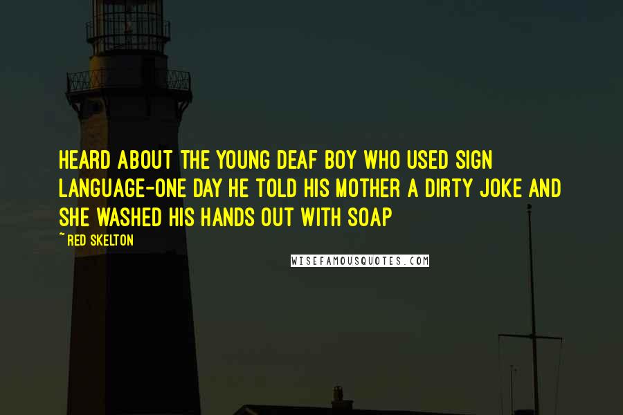 Red Skelton Quotes: Heard about the young deaf boy who used sign language-One day he told his mother a dirty joke and she washed his hands out with soap