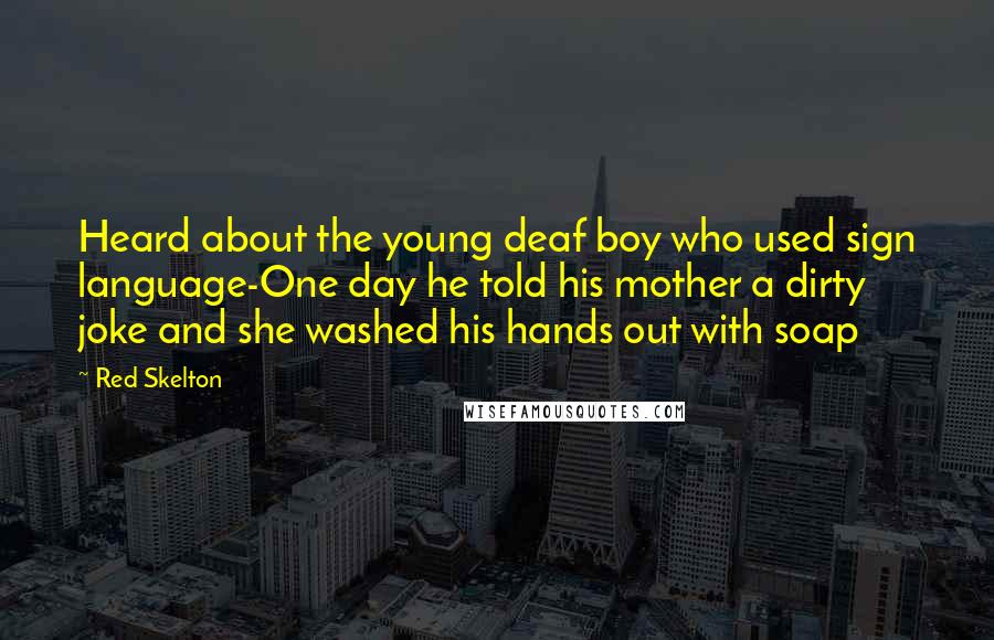 Red Skelton Quotes: Heard about the young deaf boy who used sign language-One day he told his mother a dirty joke and she washed his hands out with soap