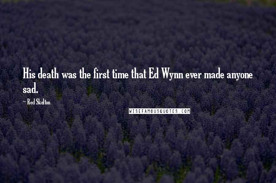 Red Skelton Quotes: His death was the first time that Ed Wynn ever made anyone sad.