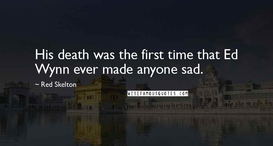 Red Skelton Quotes: His death was the first time that Ed Wynn ever made anyone sad.