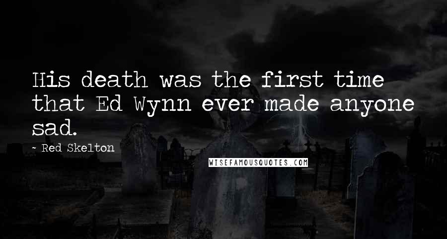 Red Skelton Quotes: His death was the first time that Ed Wynn ever made anyone sad.