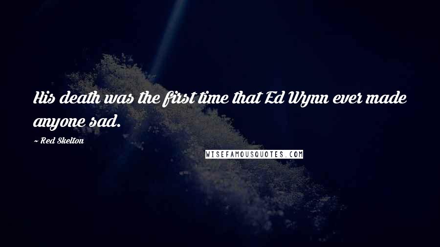 Red Skelton Quotes: His death was the first time that Ed Wynn ever made anyone sad.