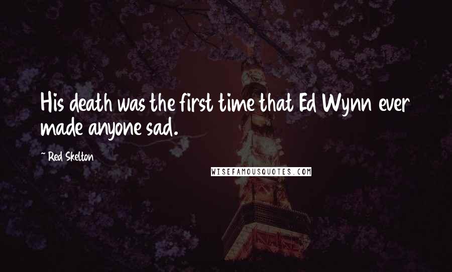 Red Skelton Quotes: His death was the first time that Ed Wynn ever made anyone sad.