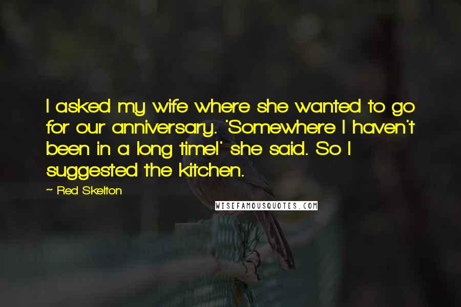 Red Skelton Quotes: I asked my wife where she wanted to go for our anniversary. 'Somewhere I haven't been in a long time!' she said. So I suggested the kitchen.