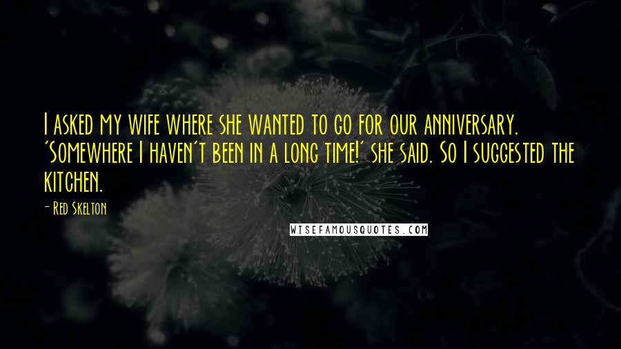 Red Skelton Quotes: I asked my wife where she wanted to go for our anniversary. 'Somewhere I haven't been in a long time!' she said. So I suggested the kitchen.