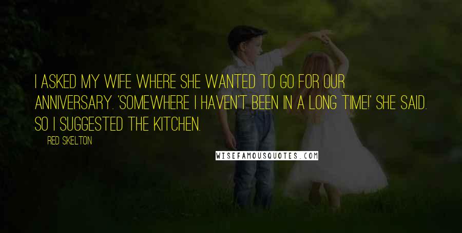 Red Skelton Quotes: I asked my wife where she wanted to go for our anniversary. 'Somewhere I haven't been in a long time!' she said. So I suggested the kitchen.