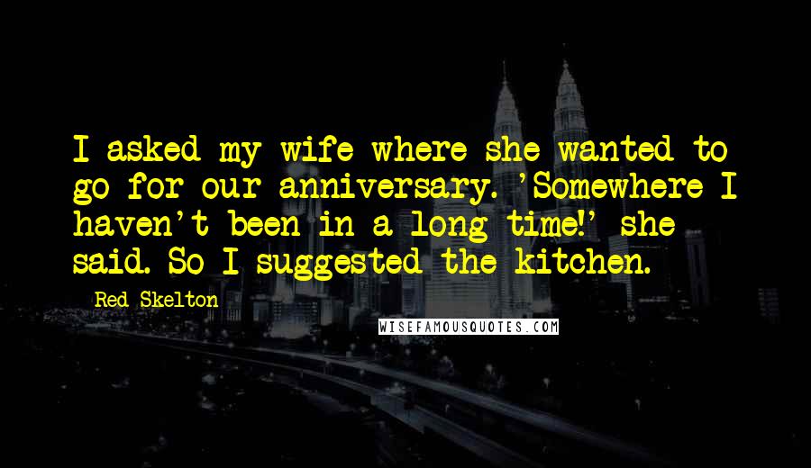 Red Skelton Quotes: I asked my wife where she wanted to go for our anniversary. 'Somewhere I haven't been in a long time!' she said. So I suggested the kitchen.