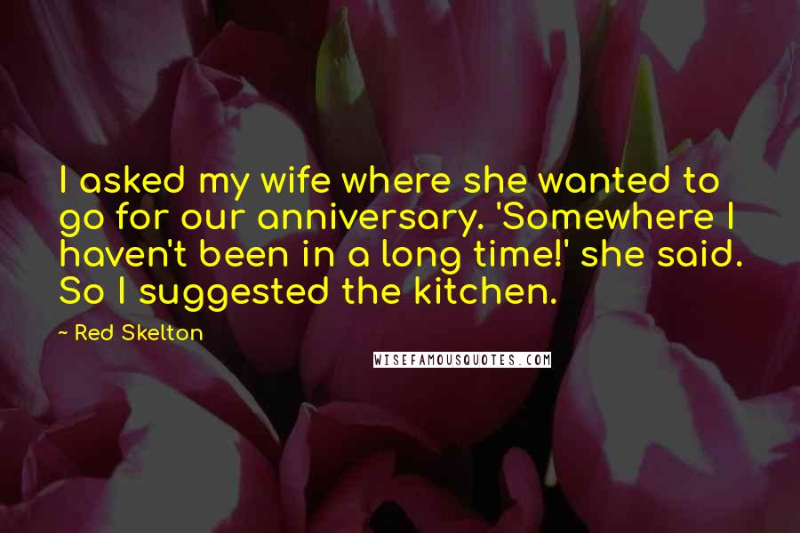 Red Skelton Quotes: I asked my wife where she wanted to go for our anniversary. 'Somewhere I haven't been in a long time!' she said. So I suggested the kitchen.