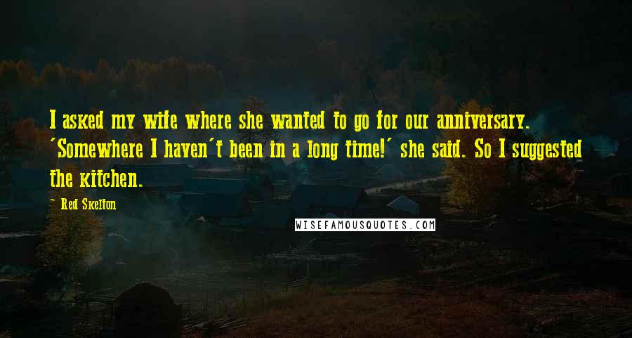 Red Skelton Quotes: I asked my wife where she wanted to go for our anniversary. 'Somewhere I haven't been in a long time!' she said. So I suggested the kitchen.