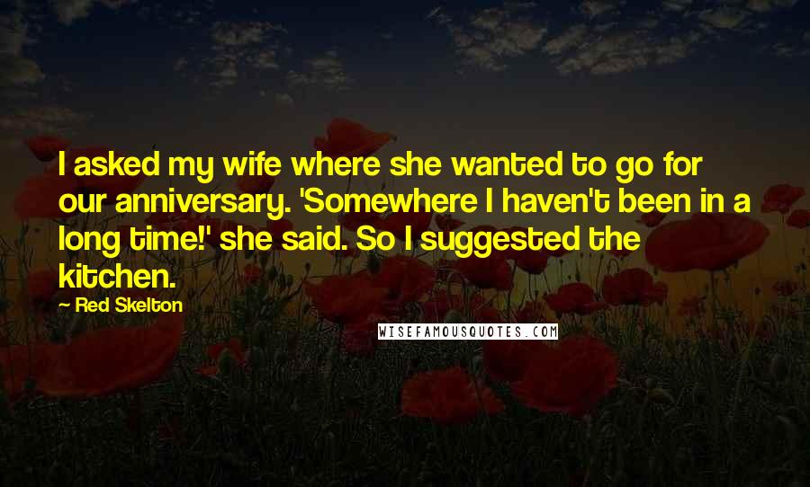 Red Skelton Quotes: I asked my wife where she wanted to go for our anniversary. 'Somewhere I haven't been in a long time!' she said. So I suggested the kitchen.
