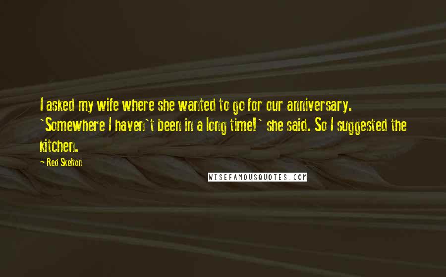 Red Skelton Quotes: I asked my wife where she wanted to go for our anniversary. 'Somewhere I haven't been in a long time!' she said. So I suggested the kitchen.