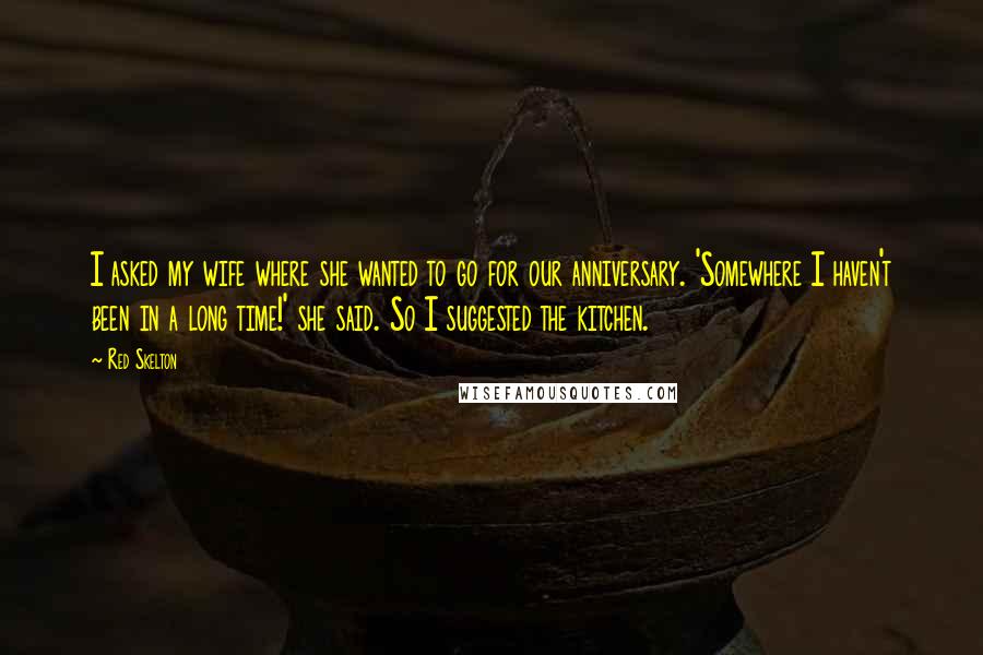 Red Skelton Quotes: I asked my wife where she wanted to go for our anniversary. 'Somewhere I haven't been in a long time!' she said. So I suggested the kitchen.