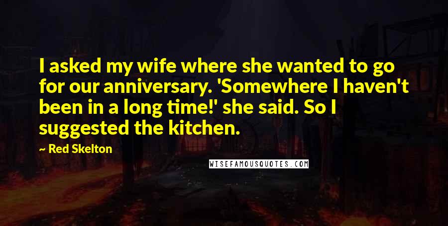 Red Skelton Quotes: I asked my wife where she wanted to go for our anniversary. 'Somewhere I haven't been in a long time!' she said. So I suggested the kitchen.