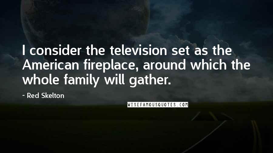 Red Skelton Quotes: I consider the television set as the American fireplace, around which the whole family will gather.