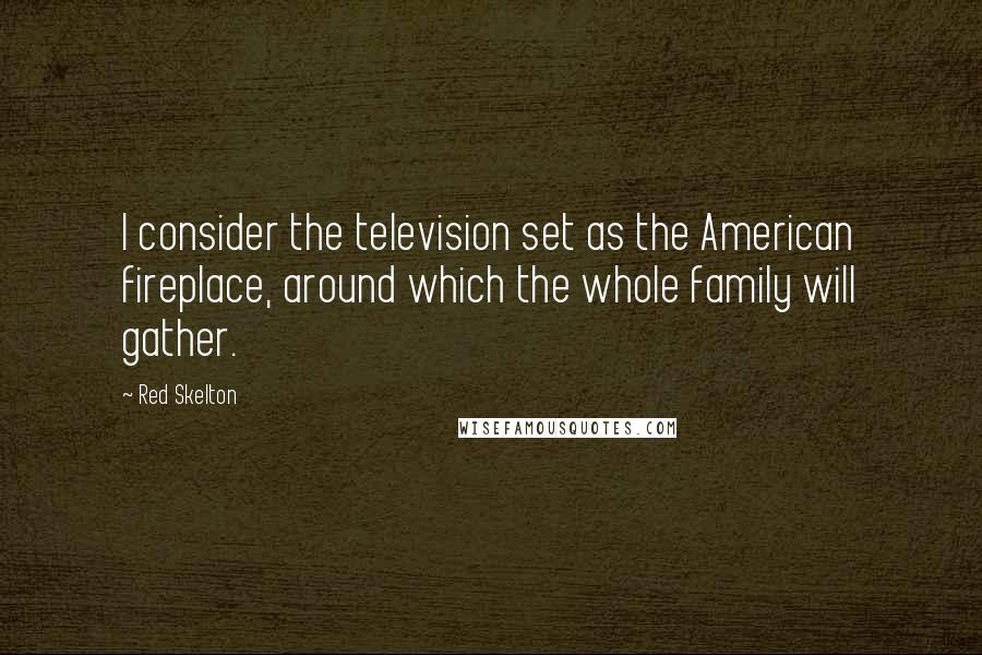 Red Skelton Quotes: I consider the television set as the American fireplace, around which the whole family will gather.