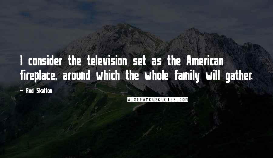 Red Skelton Quotes: I consider the television set as the American fireplace, around which the whole family will gather.