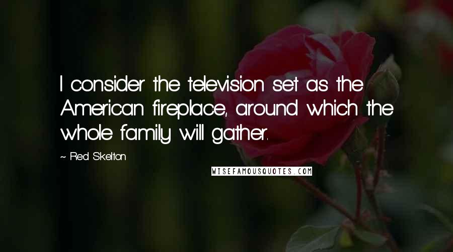 Red Skelton Quotes: I consider the television set as the American fireplace, around which the whole family will gather.