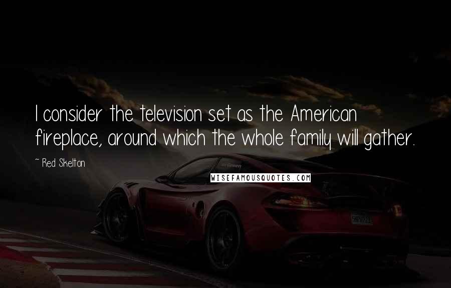 Red Skelton Quotes: I consider the television set as the American fireplace, around which the whole family will gather.