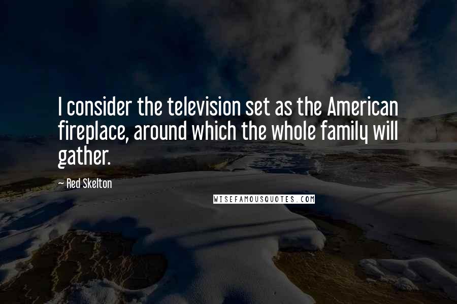 Red Skelton Quotes: I consider the television set as the American fireplace, around which the whole family will gather.