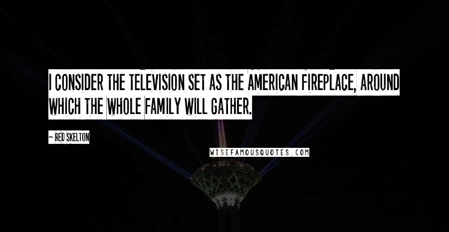 Red Skelton Quotes: I consider the television set as the American fireplace, around which the whole family will gather.