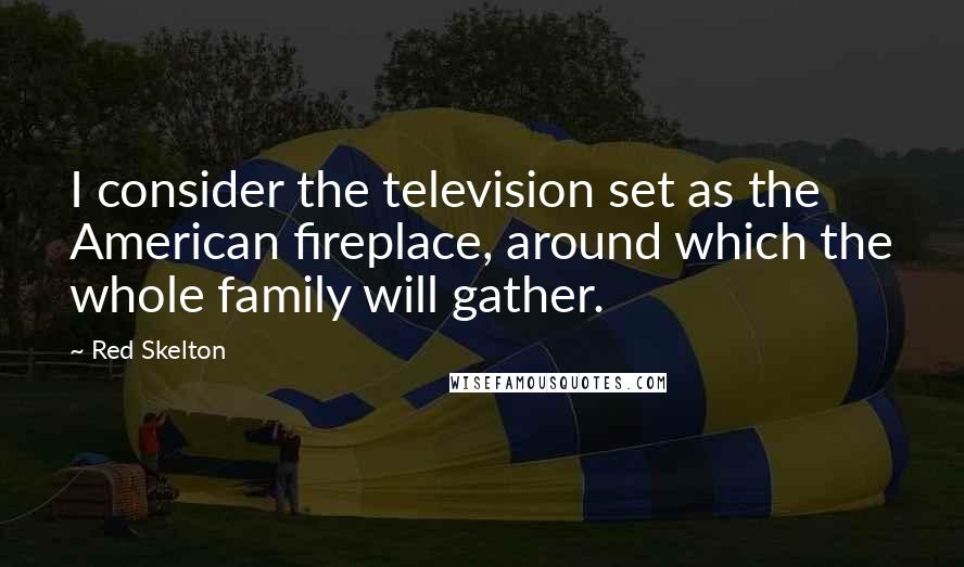 Red Skelton Quotes: I consider the television set as the American fireplace, around which the whole family will gather.