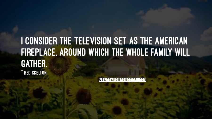 Red Skelton Quotes: I consider the television set as the American fireplace, around which the whole family will gather.