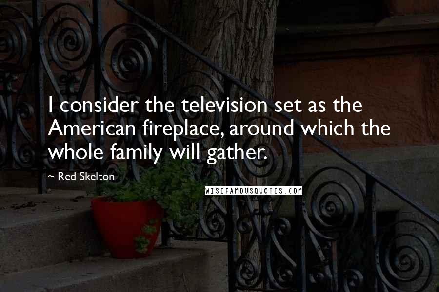 Red Skelton Quotes: I consider the television set as the American fireplace, around which the whole family will gather.