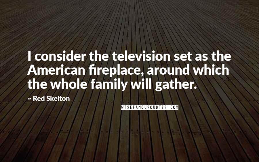 Red Skelton Quotes: I consider the television set as the American fireplace, around which the whole family will gather.