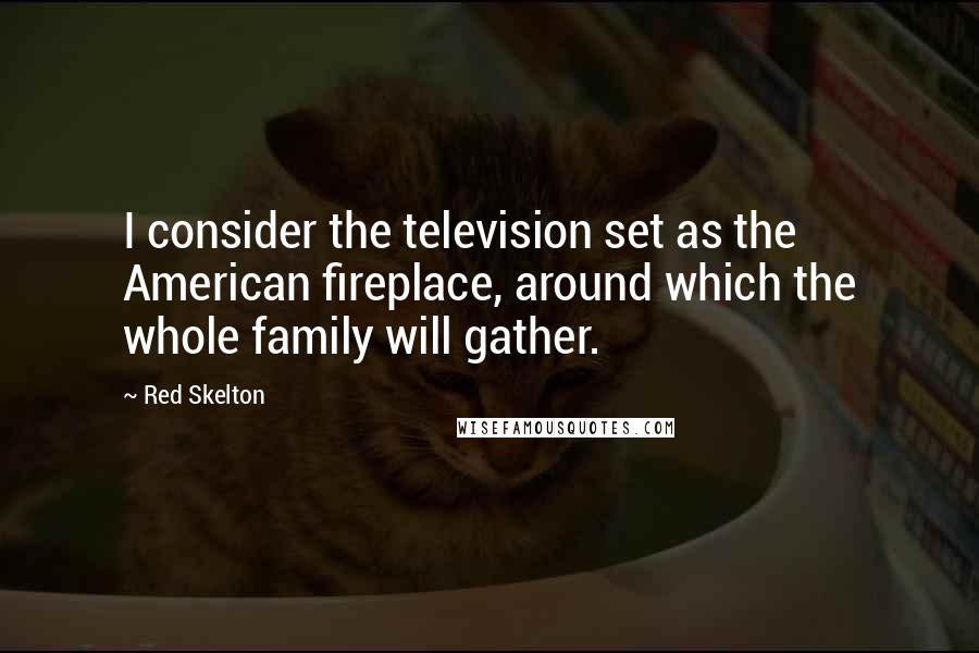 Red Skelton Quotes: I consider the television set as the American fireplace, around which the whole family will gather.