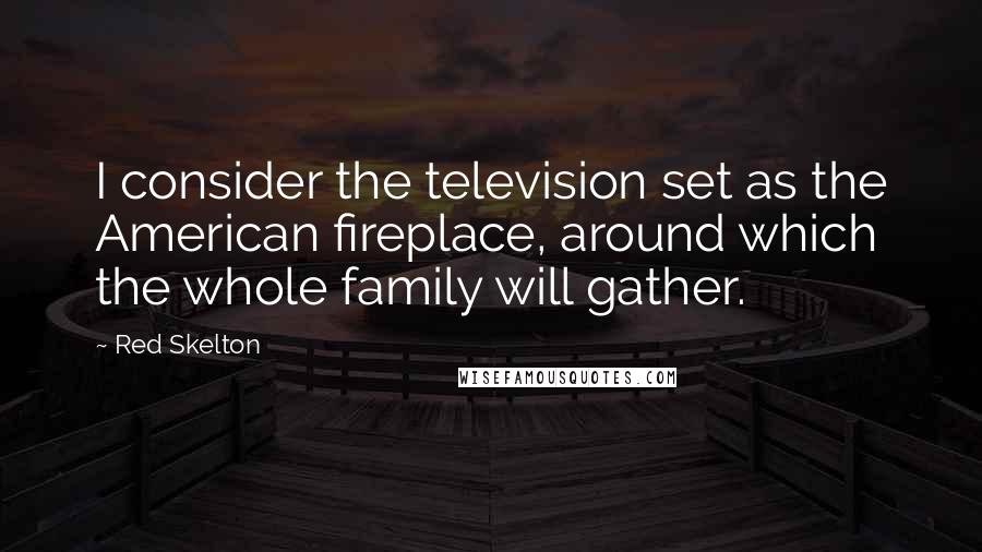 Red Skelton Quotes: I consider the television set as the American fireplace, around which the whole family will gather.