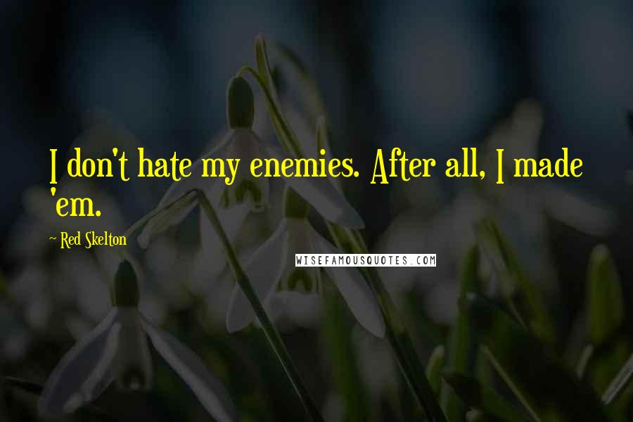 Red Skelton Quotes: I don't hate my enemies. After all, I made 'em.