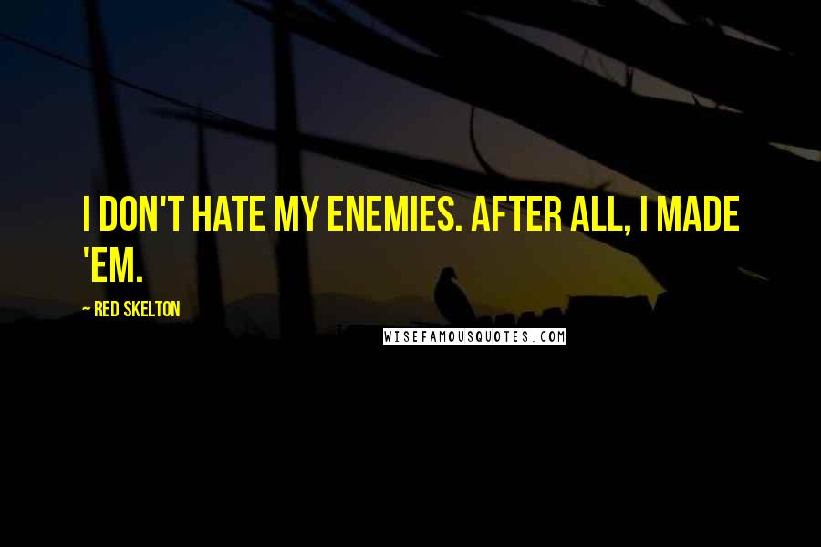 Red Skelton Quotes: I don't hate my enemies. After all, I made 'em.