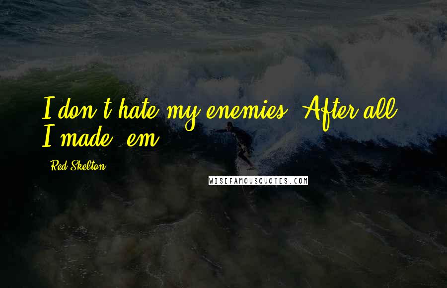 Red Skelton Quotes: I don't hate my enemies. After all, I made 'em.