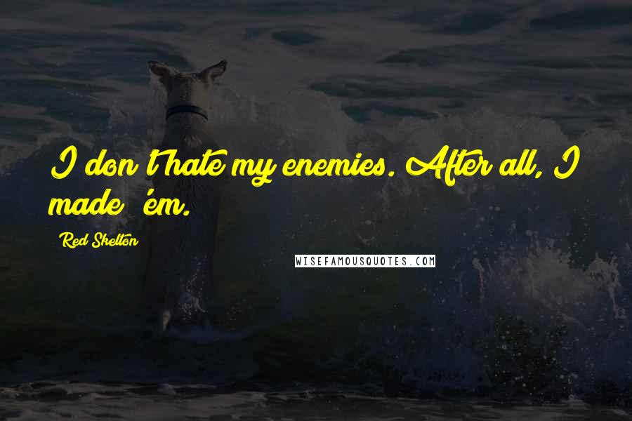 Red Skelton Quotes: I don't hate my enemies. After all, I made 'em.