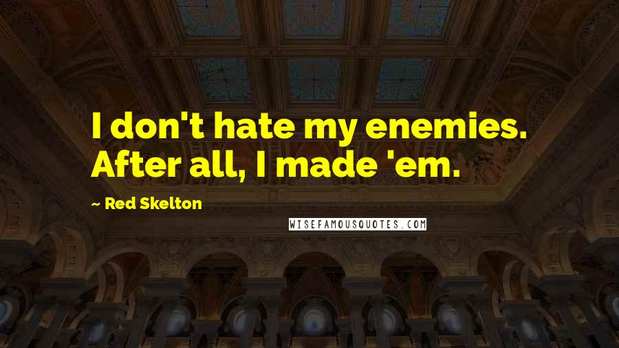 Red Skelton Quotes: I don't hate my enemies. After all, I made 'em.